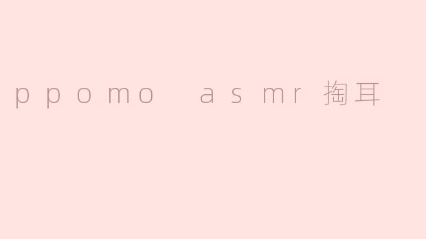 ppomo asmr掏耳